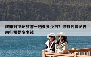 成都到拉萨旅游一趟要多少钱？成都到拉萨自由行需要多少钱