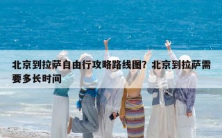 北京到拉萨自由行攻略路线图？北京到拉萨需要多长时间