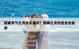 西藏天气几月份去最好？西藏几月份适合去旅游