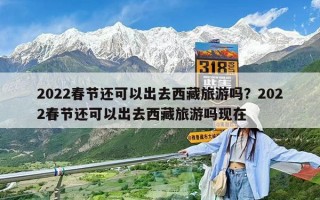 2022春节还可以出去西藏旅游吗？2022春节还可以出去西藏旅游吗现在