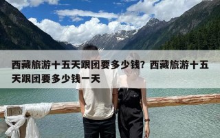 西藏旅游十五天跟团要多少钱？西藏旅游十五天跟团要多少钱一天