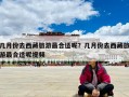 几月份去西藏旅游最合适呢？几月份去西藏旅游最合适呢视频