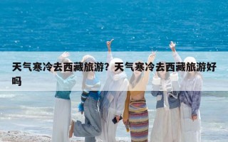 天气寒冷去西藏旅游？天气寒冷去西藏旅游好吗