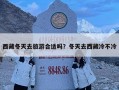 西藏冬天去旅游合适吗？冬天去西藏冷不冷