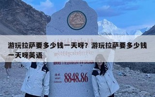 游玩拉萨要多少钱一天呀？游玩拉萨要多少钱一天呀英语