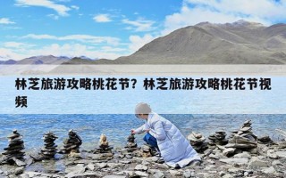 林芝旅游攻略桃花节？林芝旅游攻略桃花节视频