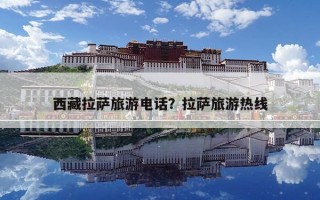 西藏拉萨旅游电话？拉萨旅游热线