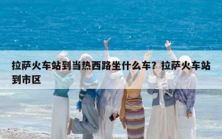 拉萨火车站到当热西路坐什么车？拉萨火车站到市区