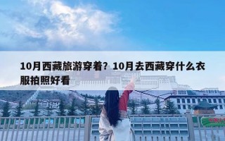10月西藏旅游穿着？10月去西藏穿什么衣服拍照好看