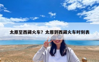 太原至西藏火车？太原到西藏火车时刻表