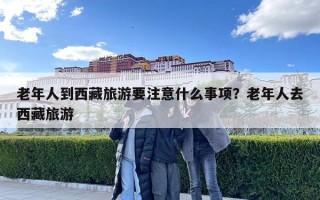 老年人到西藏旅游要注意什么事项？老年人去西藏旅游
