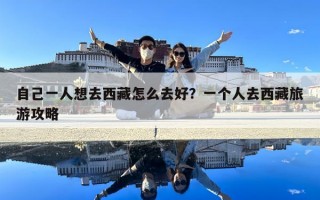 自己一人想去西藏怎么去好？一个人去西藏旅游攻略