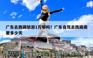 广东去西藏旅游1万够吗？广东自驾去西藏需要多少天