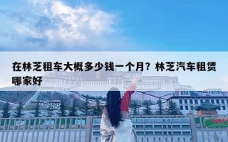 在林芝租车大概多少钱一个月？林芝汽车租赁哪家好