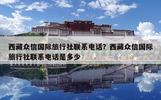 西藏众信国际旅行社联系电话？西藏众信国际旅行社联系电话是多少