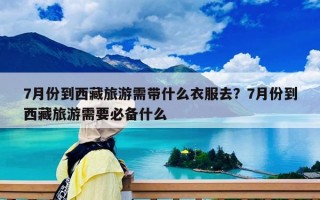 7月份到西藏旅游需带什么衣服去？7月份到西藏旅游需要必备什么