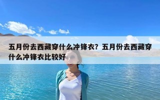 五月份去西藏穿什么冲锋衣？五月份去西藏穿什么冲锋衣比较好