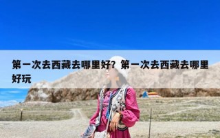 第一次去西藏去哪里好？第一次去西藏去哪里好玩
