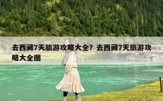 去西藏7天旅游攻略大全？去西藏7天旅游攻略大全图