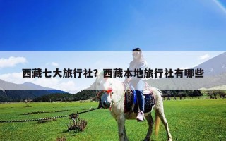 西藏七大旅行社？西藏本地旅行社有哪些