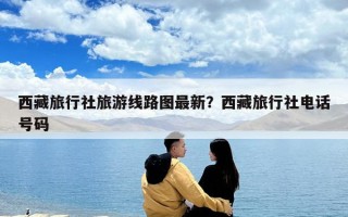 西藏旅行社旅游线路图最新？西藏旅行社电话号码