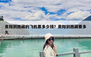 贵阳到西藏的飞机票多少钱？贵阳到西藏要多久