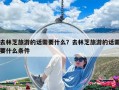 去林芝旅游的话需要什么？去林芝旅游的话需要什么条件