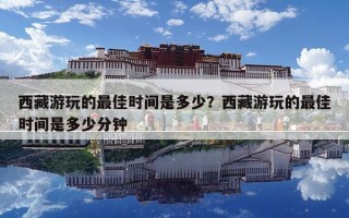 西藏游玩的最佳时间是多少？西藏游玩的最佳时间是多少分钟