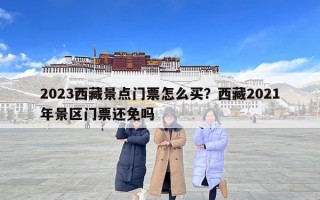 2023西藏景点门票怎么买？西藏2021年景区门票还免吗