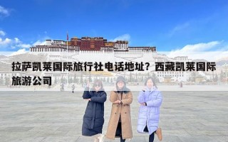 拉萨凯莱国际旅行社电话地址？西藏凯莱国际旅游公司