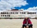 西藏旅游15天多少钱一个月呢？西藏旅游半个月多少钱