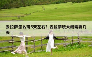 去拉萨怎么玩5天左右？去拉萨玩大概需要几天