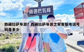 西藏拉萨导游？西藏拉萨导游之家客服电话号码是多少