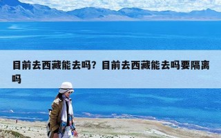 目前去西藏能去吗？目前去西藏能去吗要隔离吗