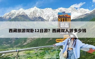 西藏旅游双卧12日游？西藏双人游多少钱