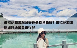 去拉萨旅游跟团好还是自己去好？去拉萨旅游跟团好还是自由行好