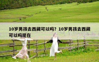 10岁男孩去西藏可以吗？10岁男孩去西藏可以吗现在