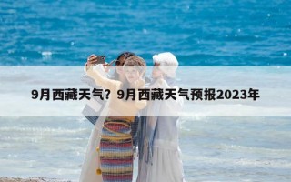 9月西藏天气？9月西藏天气预报2023年
