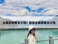 全国游需要多少钱？旅游全国需要多少钱
