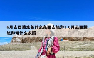 6月去西藏准备什么东西去旅游？6月去西藏旅游带什么衣服
