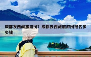 成都发西藏旅游团？成都去西藏旅游团报名多少钱