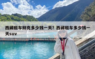 西藏租车别克多少钱一天？西藏租车多少钱一天suv