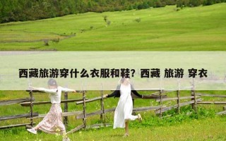 西藏旅游穿什么衣服和鞋？西藏 旅游 穿衣