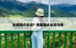西藏国庆旅游？西藏国庆旅游攻略