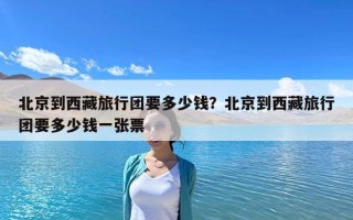 北京到西藏旅行团要多少钱？北京到西藏旅行团要多少钱一张票