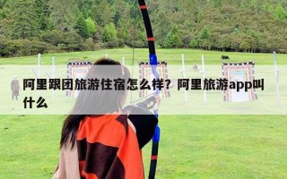 阿里跟团旅游住宿怎么样？阿里旅游app叫什么