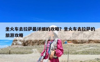 坐火车去拉萨最详细的攻略？坐火车去拉萨的旅游攻略