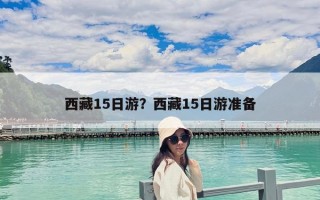 西藏15日游？西藏15日游准备