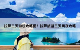 拉萨三天游玩攻略图？拉萨旅游三天两夜攻略
