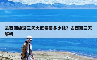 去西藏旅游三天大概需要多少钱？去西藏三天够吗